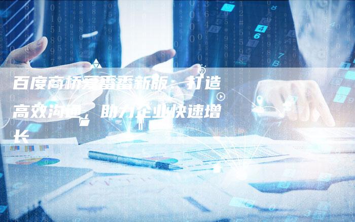 百度商桥爱番番新版：打造高效沟通，助力企业快速增长