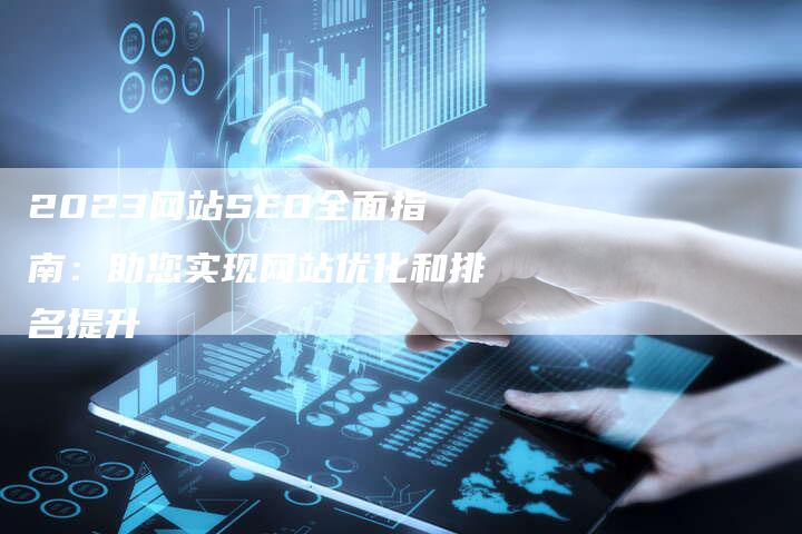 2023网站SEO全面指南：助您实现网站优化和排名提升