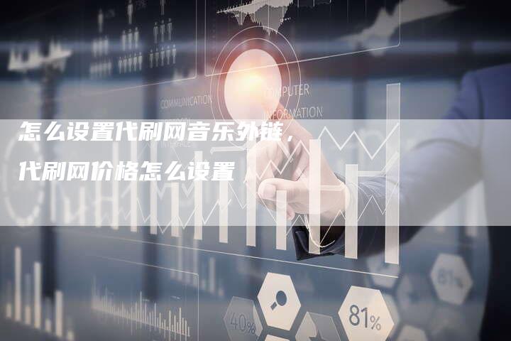 怎么设置代刷网音乐外链，代刷网价格怎么设置