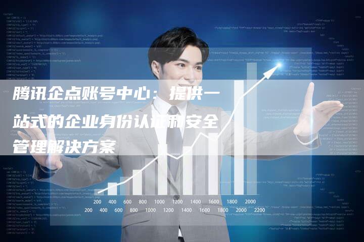 腾讯企点账号中心：提供一站式的企业身份认证和安全管理解决方案