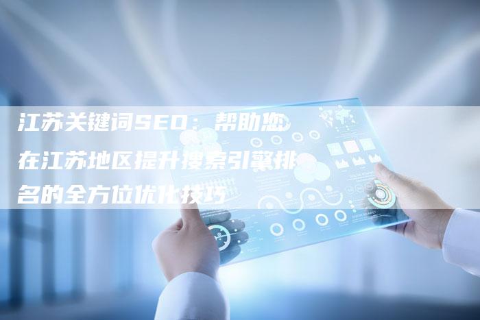 江苏关键词SEO：帮助您在江苏地区提升搜索引擎排名的全方位优化技巧