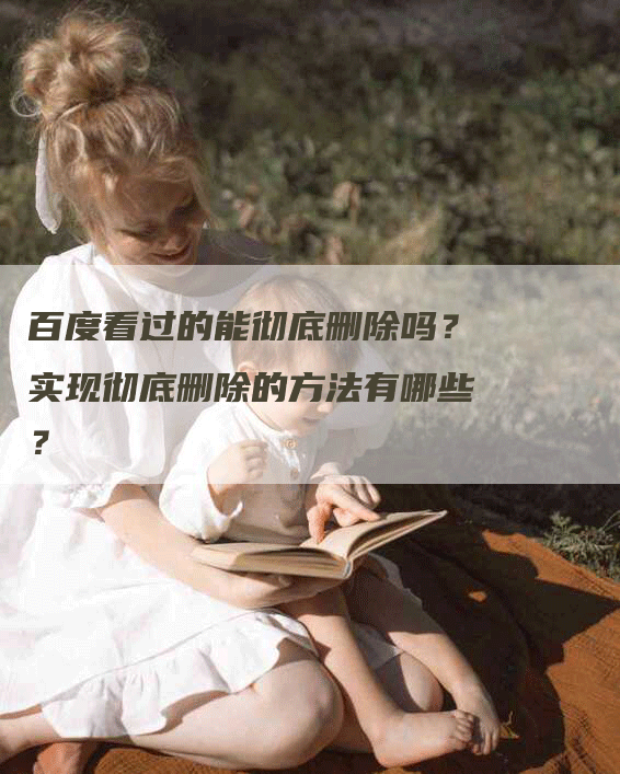 百度看过的能彻底删除吗？实现彻底删除的方法有哪些？