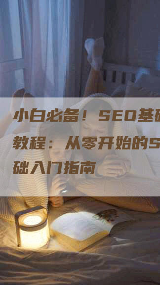 小白必备！SEO基础入门教程：从零开始的SEO基础入门指南