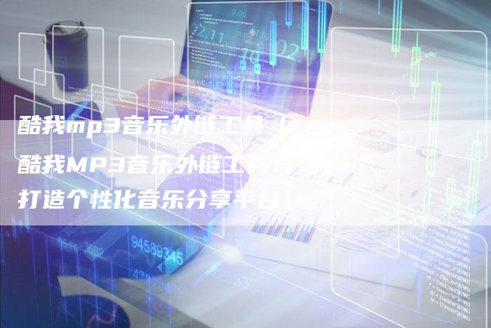 酷我mp3音乐外链工具（酷我MP3音乐外链工具：打造个性化音乐分享平台）