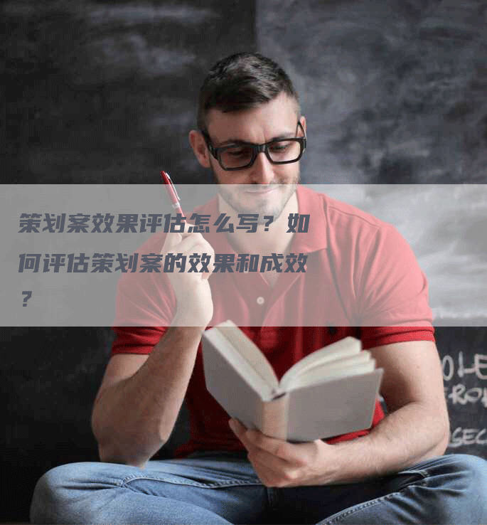 策划案效果评估怎么写？如何评估策划案的效果和成效？