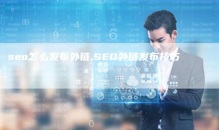 seo怎么发布外链,SEO外链发布技巧