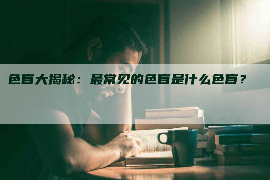 色盲大揭秘：最常见的色盲是什么色盲？