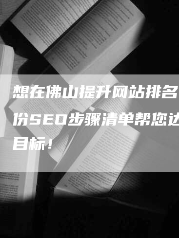 想在佛山提升网站排名？这份SEO步骤清单帮您达成目标！