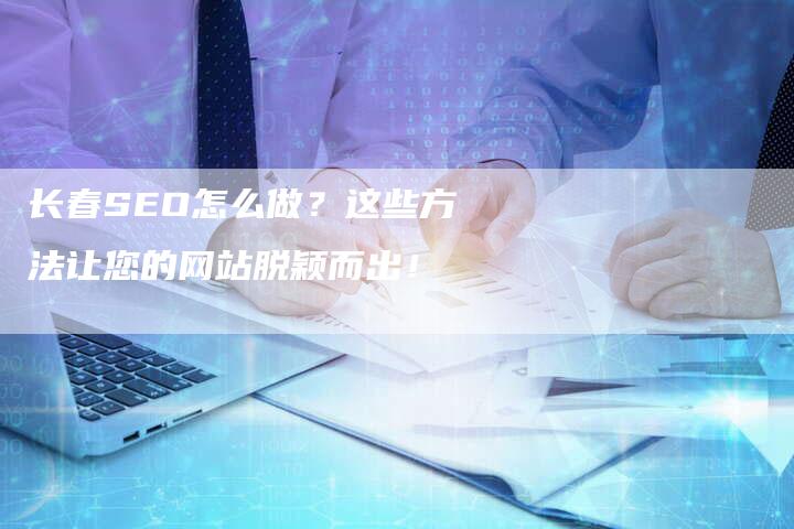 长春SEO怎么做？这些方法让您的网站脱颖而出！