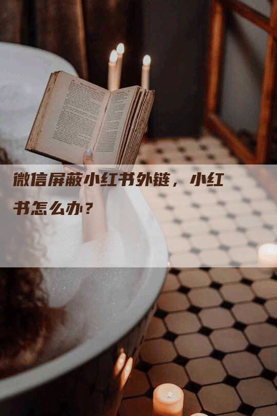 微信屏蔽小红书外链，小红书怎么办？