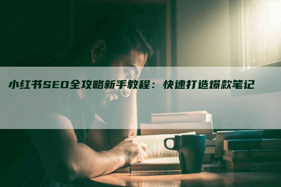 小红书SEO全攻略新手教程：快速打造爆款笔记