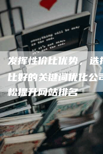 发挥性价比优势，选择性价比好的关键词优化公司，轻松提升网站排名