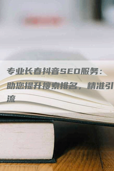 专业长春抖音SEO服务：助您提升搜索排名，精准引流