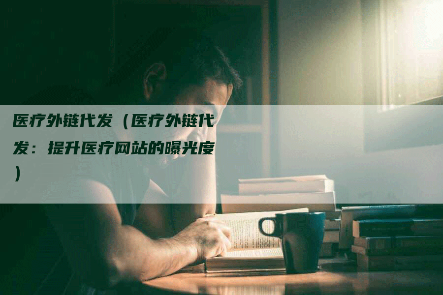 医疗外链代发（医疗外链代发：提升医疗网站的曝光度）