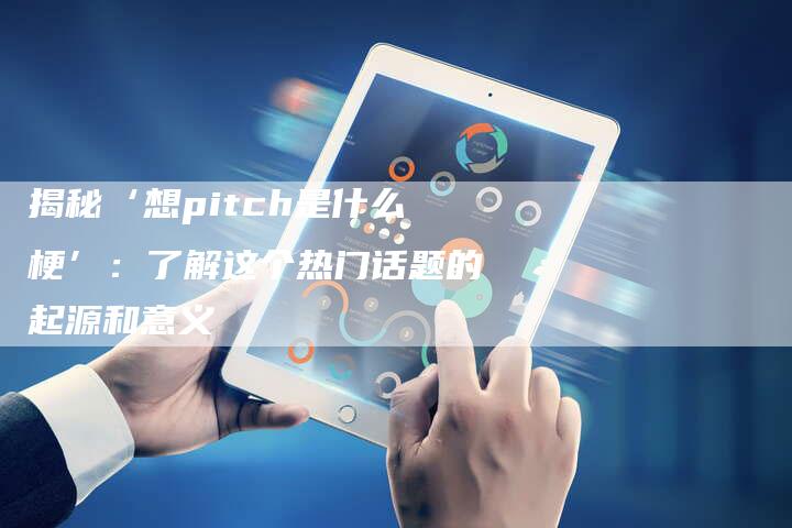 揭秘‘想pitch是什么梗’：了解这个热门话题的起源和意义