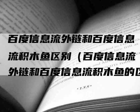 百度信息流外链和百度信息流积木鱼区别（百度信息流外链和百度信息流积木鱼的区别）