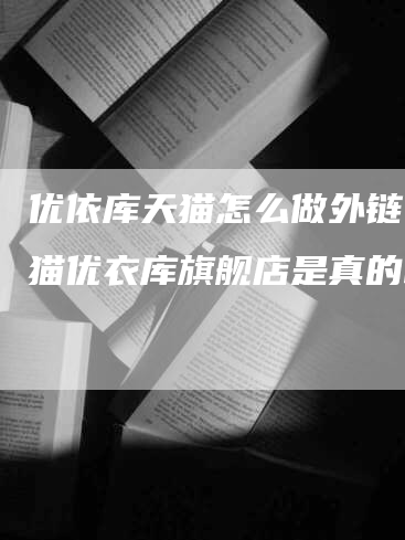 优依库天猫怎么做外链，天猫优衣库旗舰店是真的吗