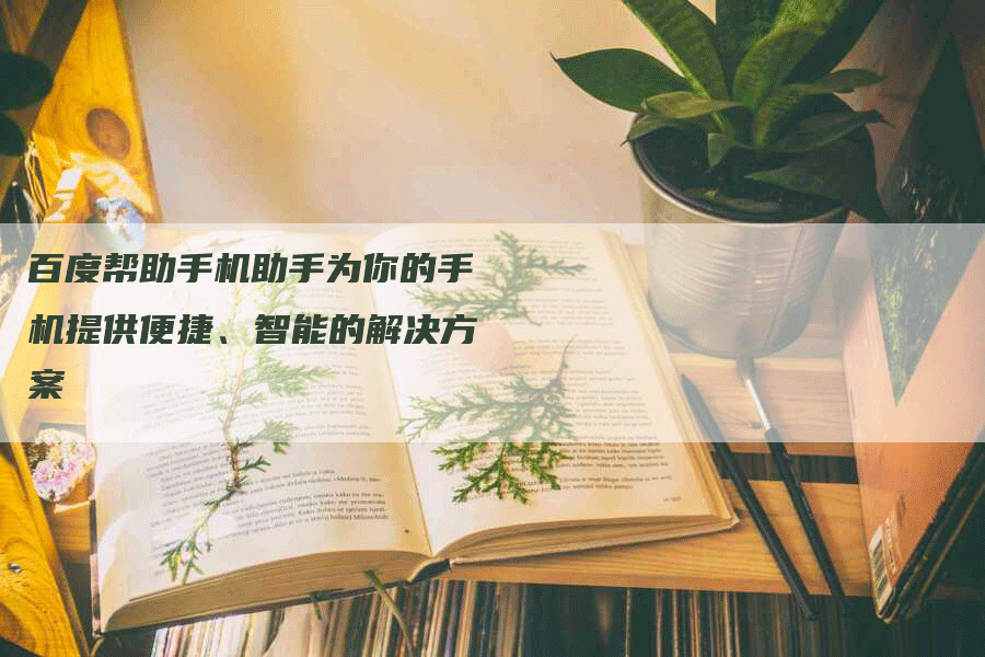 百度帮助手机助手为你的手机提供便捷、智能的解决方案