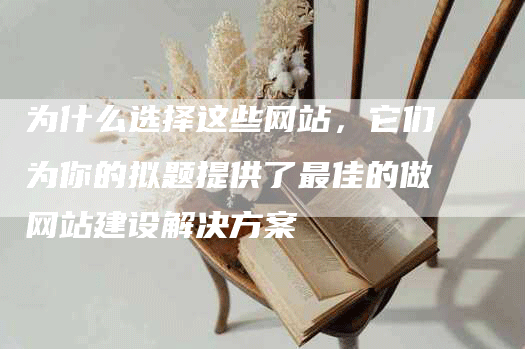 为什么选择这些网站，它们为你的拟题提供了最佳的做网站建设解决方案