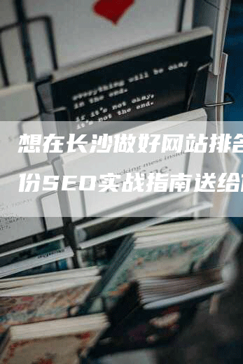 想在长沙做好网站排名？这份SEO实战指南送给你！