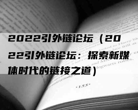 2022引外链论坛（2022引外链论坛：探索新媒体时代的链接之道）