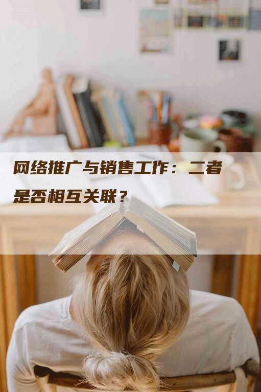 网络推广与销售工作：二者是否相互关联？