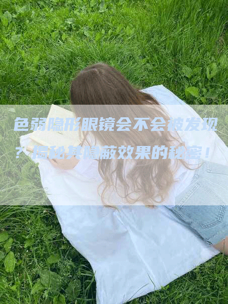 色弱隐形眼镜会不会被发现？揭秘其隐蔽效果的秘密！