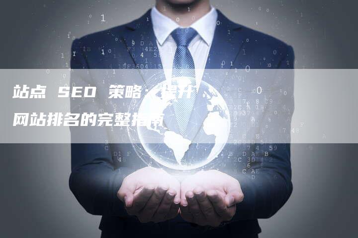 站点 SEO 策略：提升网站排名的完整指南