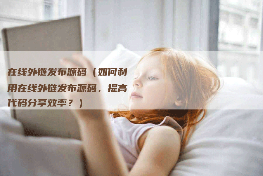 在线外链发布源码（如何利用在线外链发布源码，提高代码分享效率？）