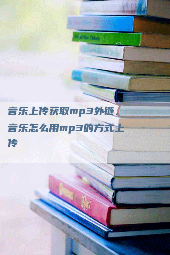 音乐上传获取mp3外链，音乐怎么用mp3的方式上传