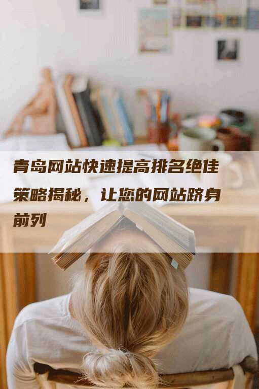 青岛网站快速提高排名绝佳策略揭秘，让您的网站跻身前列