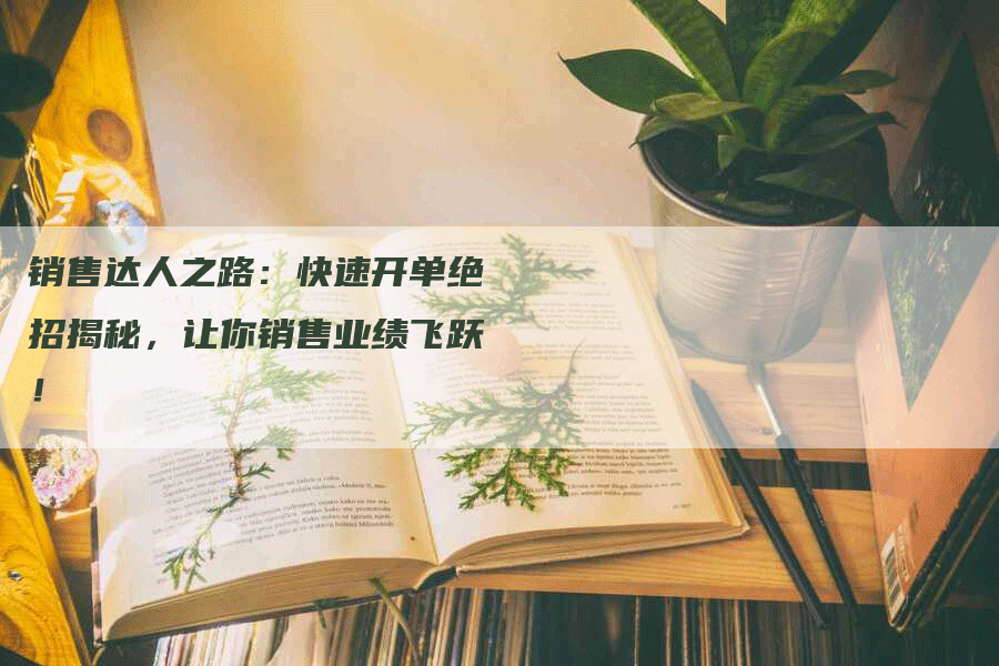 销售达人之路：快速开单绝招揭秘，让你销售业绩飞跃！