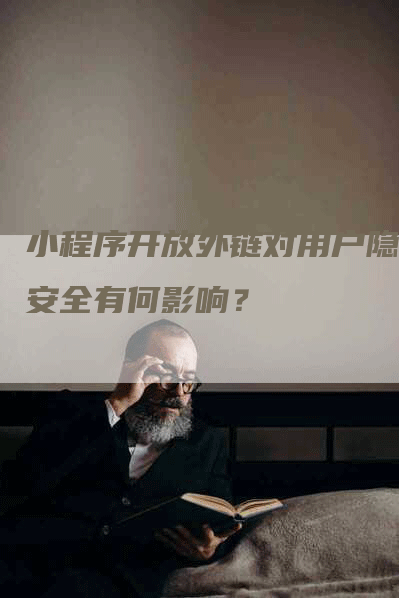 小程序开放外链对用户隐私安全有何影响？