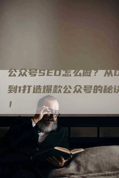 公众号SEO怎么做？从0到1打造爆款公众号的秘诀！