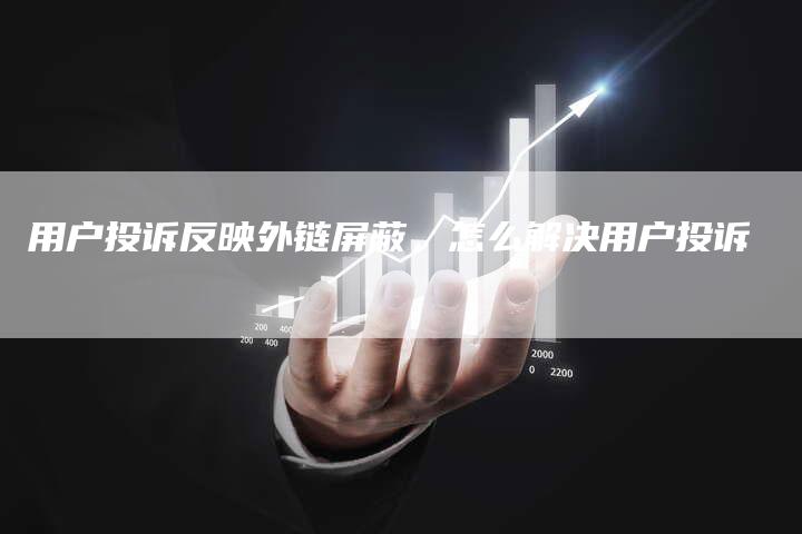 用户投诉反映外链屏蔽，怎么解决用户投诉