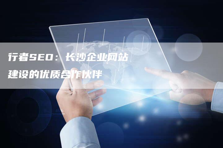 行者SEO：长沙企业网站建设的优质合作伙伴