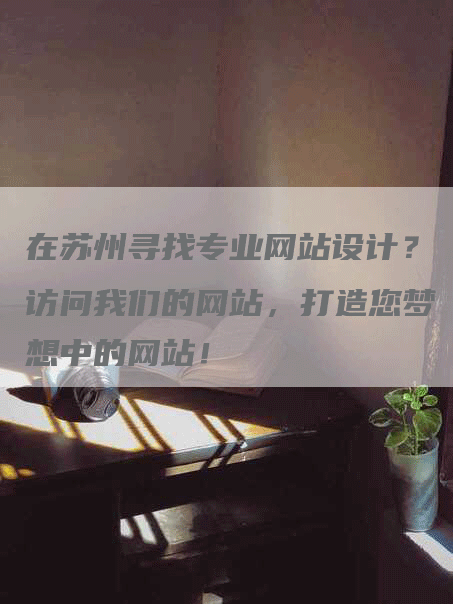 在苏州寻找专业网站设计？访问我们的网站，打造您梦想中的网站！