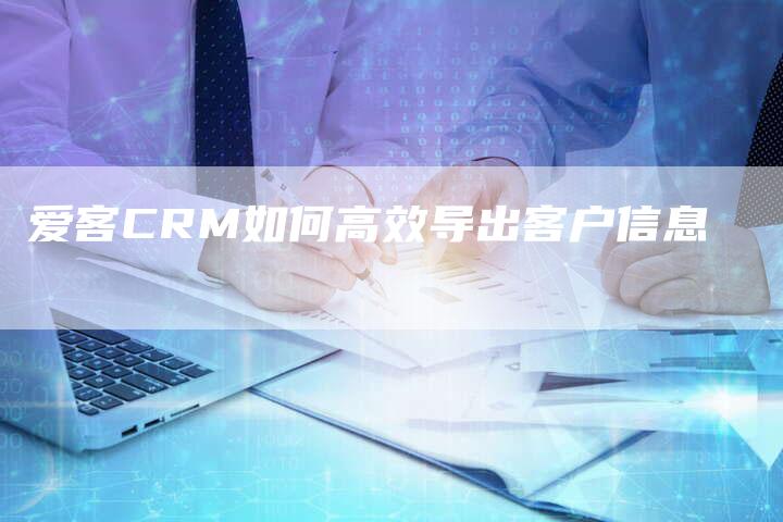 爱客CRM如何高效导出客户信息