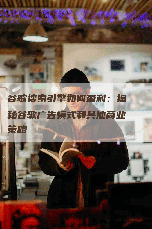 谷歌搜索引擎如何盈利：揭秘谷歌广告模式和其他商业策略