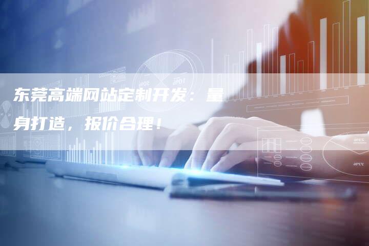 东莞高端网站定制开发：量身打造，报价合理！