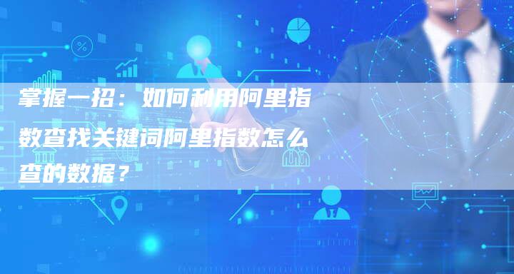 掌握一招：如何利用阿里指数查找关键词阿里指数怎么查的数据？