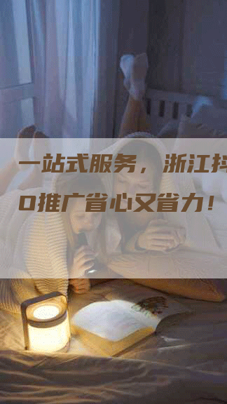 一站式服务，浙江抖音SEO推广省心又省力！