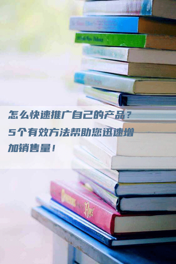 怎么快速推广自己的产品？5个有效方法帮助您迅速增加销售量！