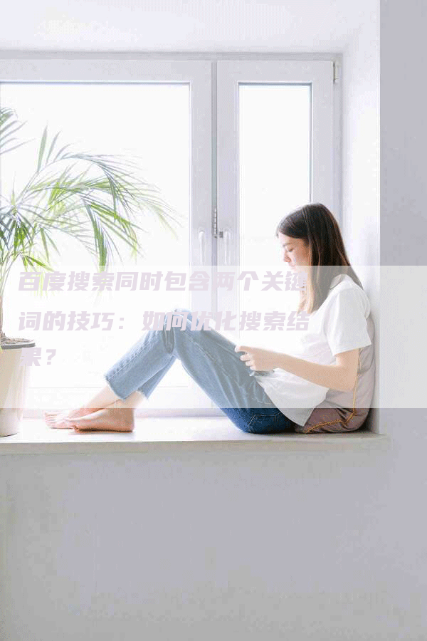 百度搜索同时包含两个关键词的技巧：如何优化搜索结果？