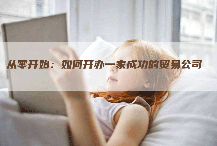 从零开始：如何开办一家成功的贸易公司