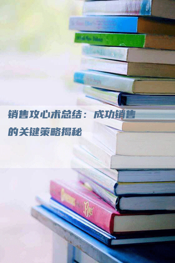 销售攻心术总结：成功销售的关键策略揭秘