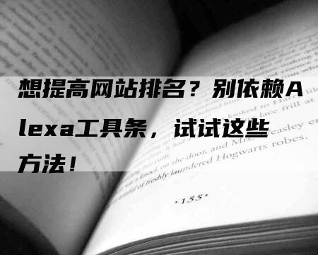 想提高网站排名？别依赖Alexa工具条，试试这些方法！