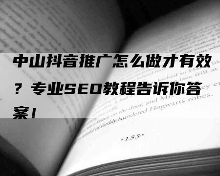 中山抖音推广怎么做才有效？专业SEO教程告诉你答案！