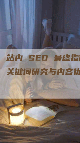 站内 SEO 最终指南：关键词研究与内容优化策略