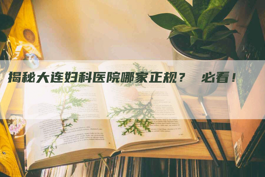 揭秘大连妇科医院哪家正规？ 必看！